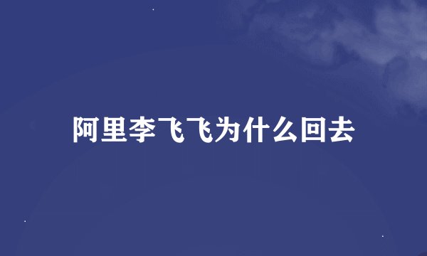 阿里李飞飞为什么回去
