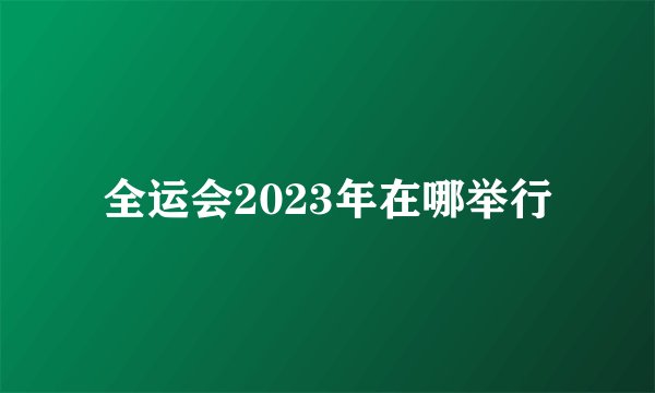 全运会2023年在哪举行