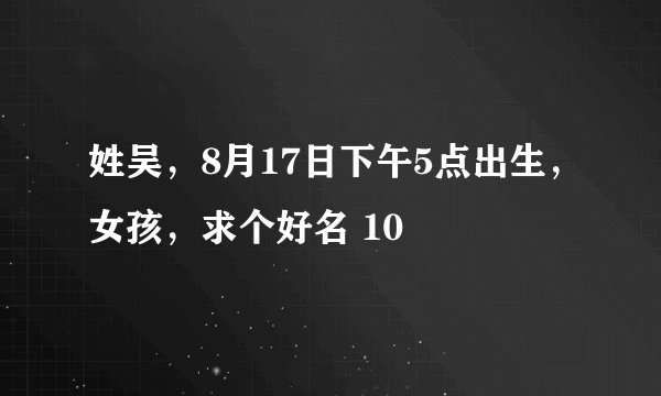 姓吴，8月17日下午5点出生，女孩，求个好名 10