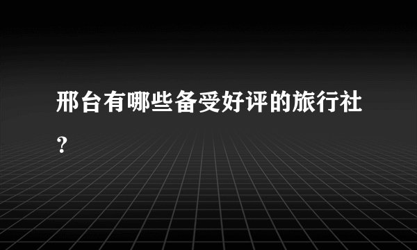 邢台有哪些备受好评的旅行社？