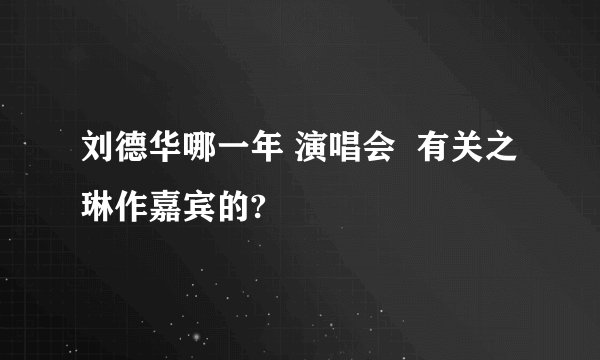 刘德华哪一年 演唱会  有关之琳作嘉宾的?