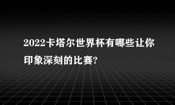 2022卡塔尔世界杯有哪些让你印象深刻的比赛?