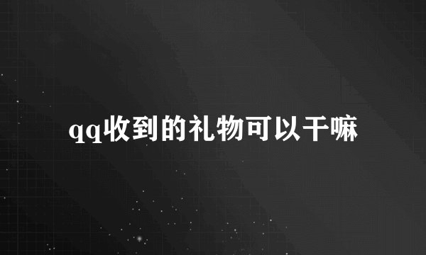 qq收到的礼物可以干嘛