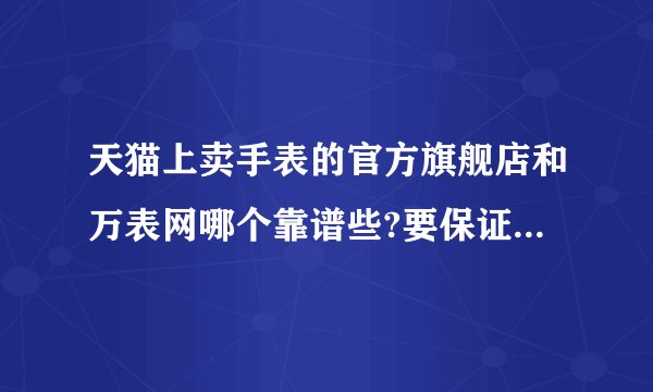 天猫上卖手表的官方旗舰店和万表网哪个靠谱些?要保证绝对正品,价格差不纳入考虑范围，只以是否100%正品论