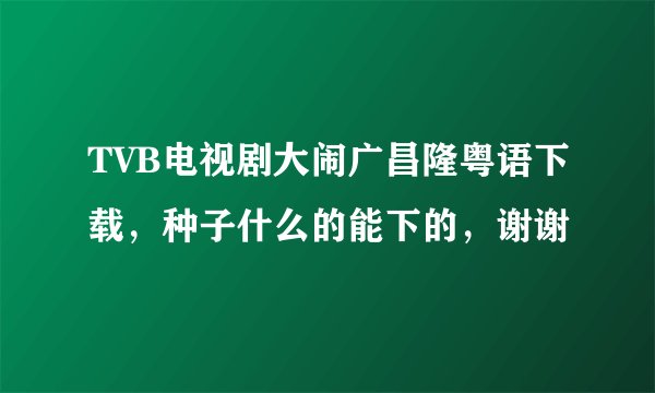 TVB电视剧大闹广昌隆粤语下载，种子什么的能下的，谢谢