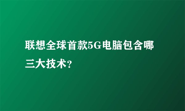 联想全球首款5G电脑包含哪三大技术？