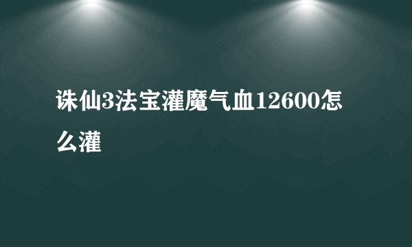 诛仙3法宝灌魔气血12600怎么灌