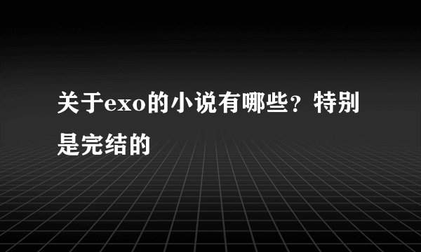关于exo的小说有哪些？特别是完结的