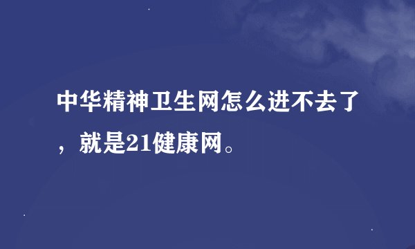 中华精神卫生网怎么进不去了，就是21健康网。