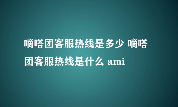 嘀嗒团客服热线是多少 嘀嗒团客服热线是什么 ami