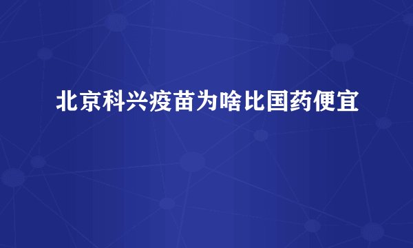 北京科兴疫苗为啥比国药便宜