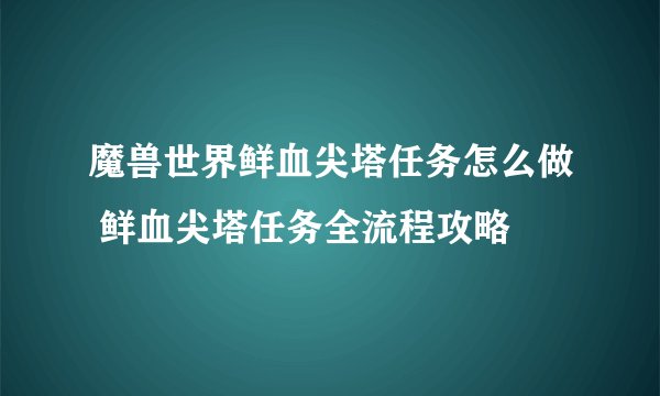 魔兽世界鲜血尖塔任务怎么做 鲜血尖塔任务全流程攻略