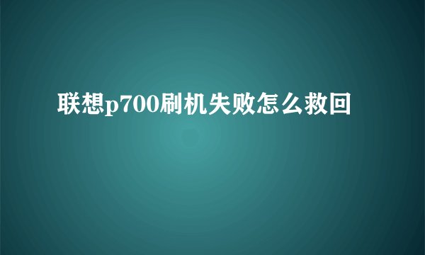 联想p700刷机失败怎么救回