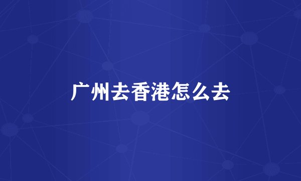 广州去香港怎么去