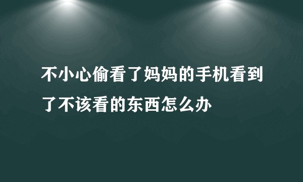 不小心偷看了妈妈的手机看到了不该看的东西怎么办