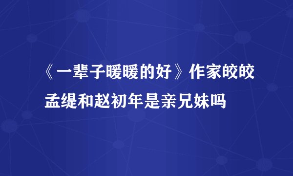 《一辈子暖暖的好》作家皎皎 孟缇和赵初年是亲兄妹吗