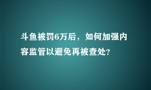 斗鱼被罚6万后，如何加强内容监管以避免再被查处？