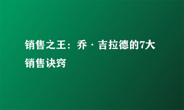 销售之王：乔·吉拉德的7大销售诀窍