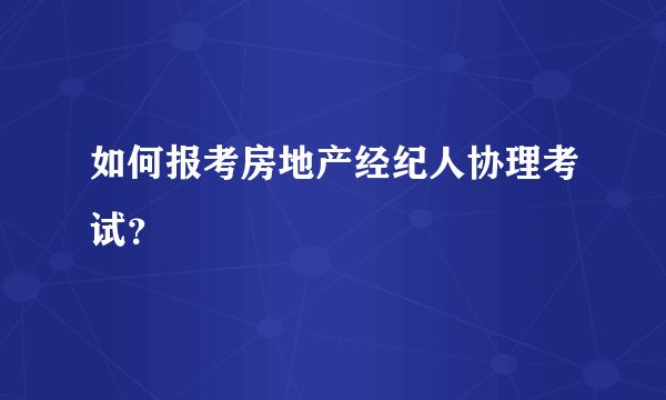 如何报考房地产经纪人协理考试？