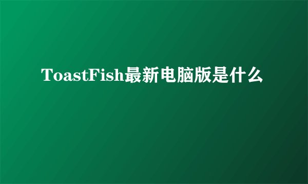 ToastFish最新电脑版是什么