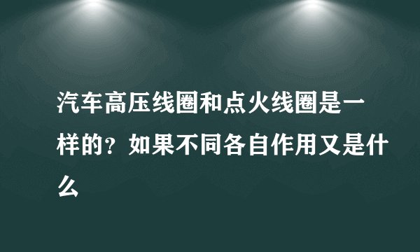 汽车高压线圈和点火线圈是一样的？如果不同各自作用又是什么