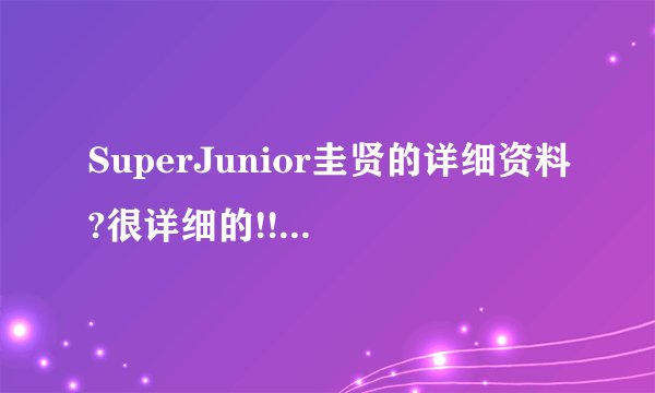 SuperJunior圭贤的详细资料?很详细的!!生活小细节也要!