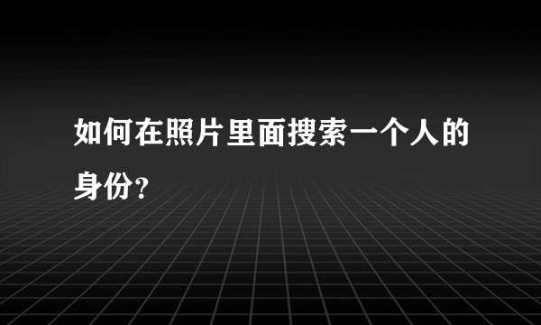 如何在照片里面搜索一个人的身份？