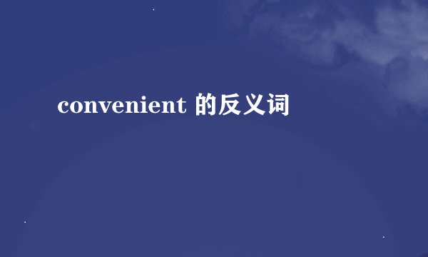 convenient 的反义词