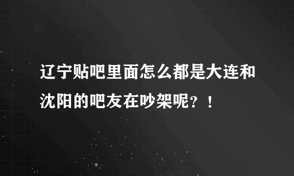 辽宁贴吧里面怎么都是大连和沈阳的吧友在吵架呢？！