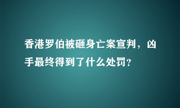香港罗伯被砸身亡案宣判，凶手最终得到了什么处罚？