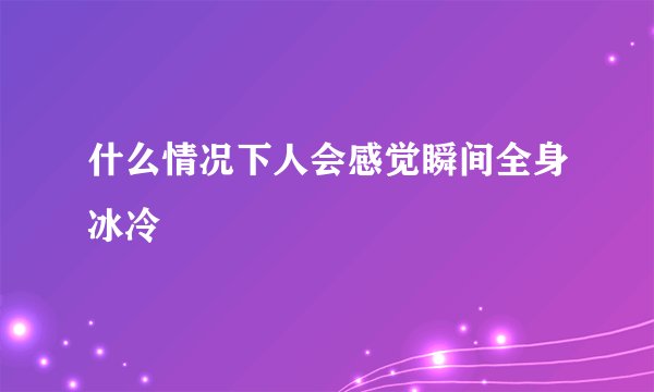 什么情况下人会感觉瞬间全身冰冷