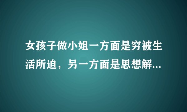 女孩子做小姐一方面是穷被生活所迫，另一方面是思想解放挣到钱才是硬道理就和往食品里添加有害物质一样？