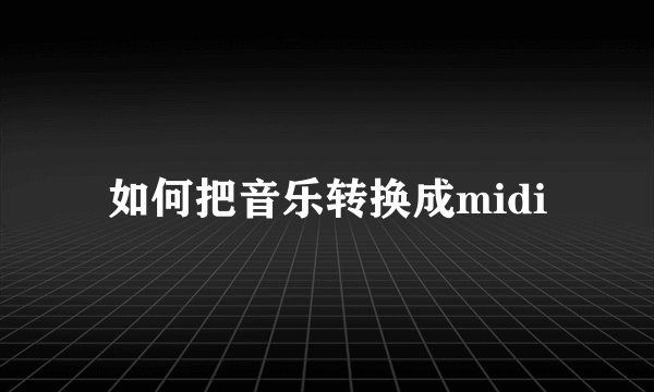 如何把音乐转换成midi