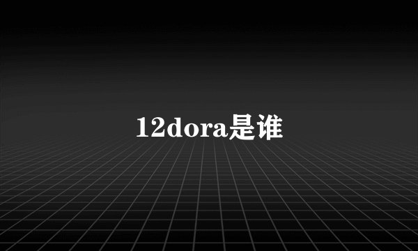 12dora是谁