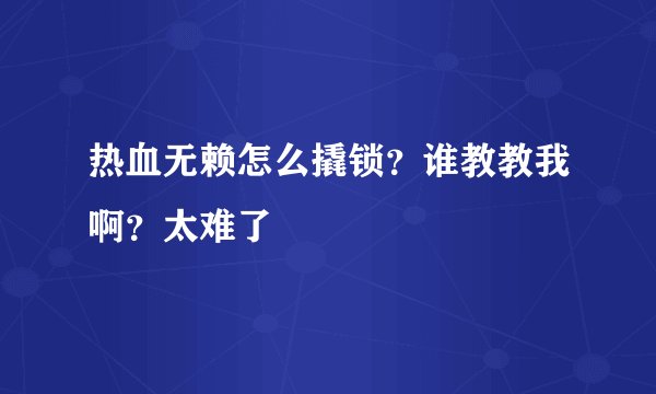 热血无赖怎么撬锁？谁教教我啊？太难了
