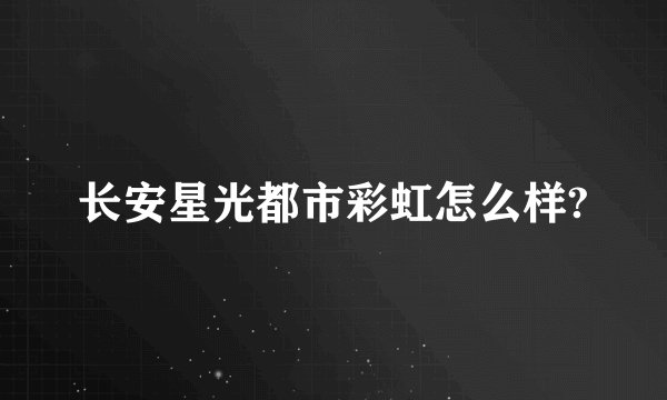 长安星光都市彩虹怎么样?