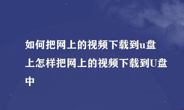 如何把网上的视频下载到u盘上怎样把网上的视频下载到U盘中