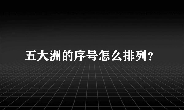 五大洲的序号怎么排列？