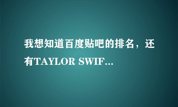 我想知道百度贴吧的排名，还有TAYLOR SWIFT吧，求