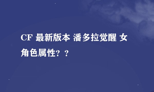 CF 最新版本 潘多拉觉醒 女角色属性？？