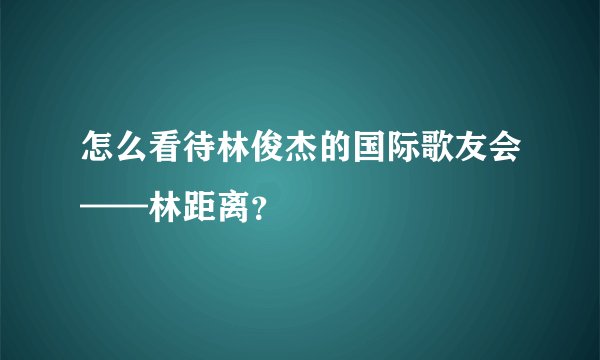 怎么看待林俊杰的国际歌友会——林距离？