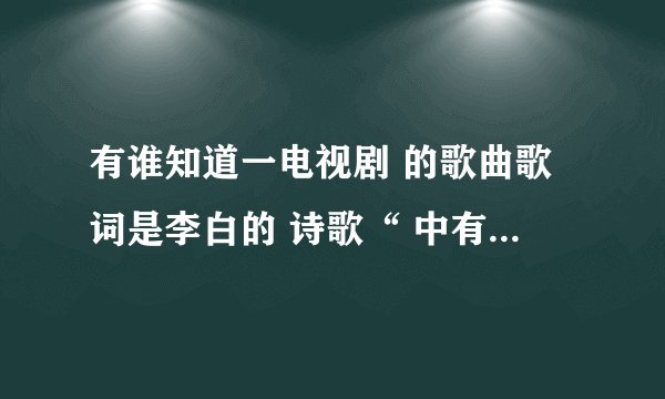 有谁知道一电视剧 的歌曲歌词是李白的 诗歌“ 中有抽刀断水。。。。”为歌词的是叫什么名字？谢谢