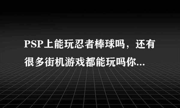 PSP上能玩忍者棒球吗，还有很多街机游戏都能玩吗你不是说过可以吗？是真的吗？