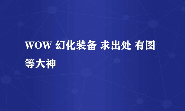 WOW 幻化装备 求出处 有图 等大神