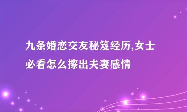 九条婚恋交友秘笈经历,女士必看怎么擦出夫妻感情