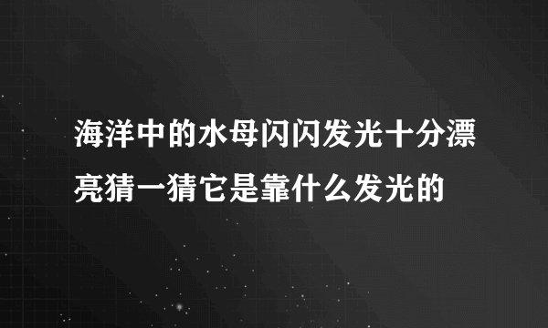 海洋中的水母闪闪发光十分漂亮猜一猜它是靠什么发光的