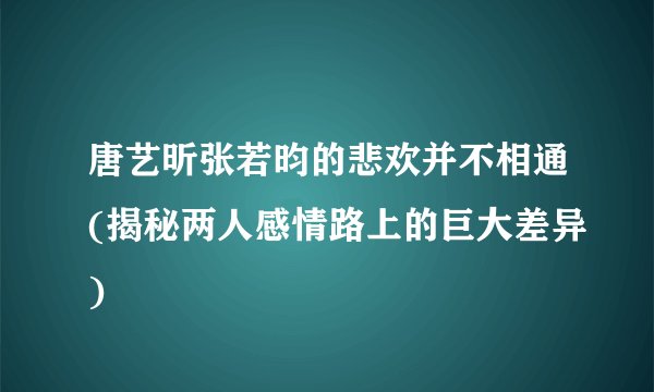 唐艺昕张若昀的悲欢并不相通(揭秘两人感情路上的巨大差异)