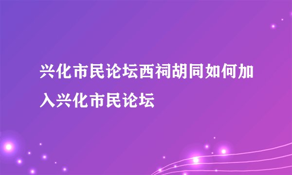 兴化市民论坛西祠胡同如何加入兴化市民论坛