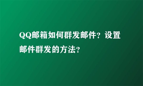 QQ邮箱如何群发邮件？设置邮件群发的方法？