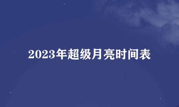 2023年超级月亮时间表